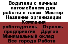 Водители с личным автомобилем для работы в такси "Мастер › Название организации ­ Компания-работодатель › Отрасль предприятия ­ Другое › Минимальный оклад ­ 1 - Все города Работа » Вакансии   . Мурманская обл.,Оленегорск г.